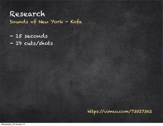 Research
Sounds of New York - Kofa

- 15 seconds
- 19 cuts/shots

https:/
/vimeo.com/73527362
Wednesday, 29 January 14

 