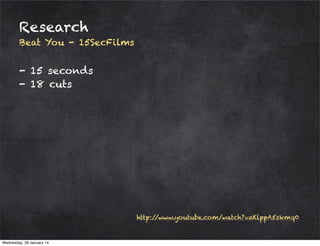 Research
Beat You - 15SecFilms

- 15 seconds
- 18 cuts

http:/
/www.youtube.com/watch?v=KlppA5skmq0

Wednesday, 29 January 14

 