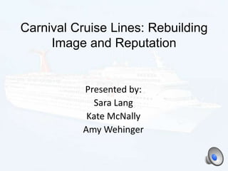 Carnival Cruise Lines: Rebuilding
Image and Reputation
Presented by:
Sara Lang
Kate McNally
Amy Wehinger
 