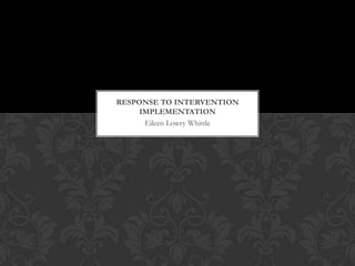 RESPONSE TO INTERVENTION
     IMPLEMENTATION
      Eileen Lowry Whittle
 