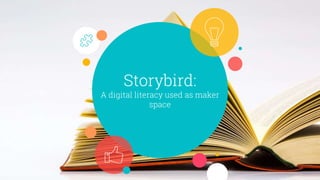 Storybird:
A digital literacy used as maker
space
 