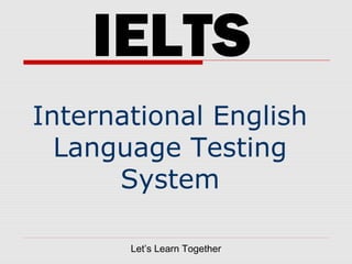 Let’s Learn Together
IELTS
International English
Language Testing
System
 
