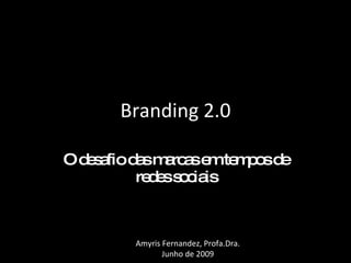 Branding 2.0 O desafio das marcas em tempos de redes sociais Amyris Fernandez, Profa.Dra. Junho de 2009 