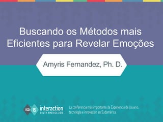 Amyris Fernandez, Ph. D.
Buscando os Métodos mais
Eficientes para Revelar Emoções
 