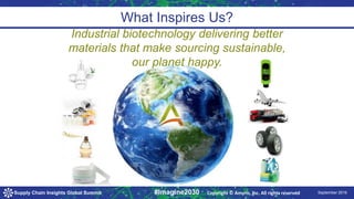 9/24/2016 September 2016Supply Chain Insights Global Summit #Imagine2030
What Inspires Us?
Industrial biotechnology delivering better
materials that make sourcing sustainable,
our planet happy.
Copyright © Amyris, Inc. All rights reserved
 