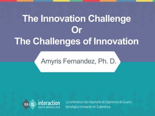 Amyris Fernandez, Ph. D.
The Innovation Challenge
Or
The Challenges of Innovation
 