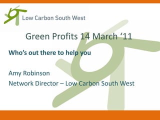 Green Profits 14 March ‘11
Who’s out there to help you

Amy Robinson
Network Director – Low Carbon South West
 