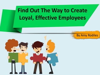 Find Out The Way to Create
Loyal, Effective Employees
By Amy Rodiles
 