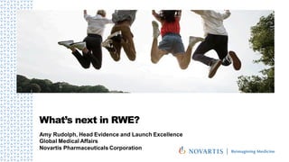 What’s next in RWE?
Amy Rudolph, Head Evidence and Launch Excellence
Global Medical Affairs
Novartis Pharmaceuticals Corporation
 