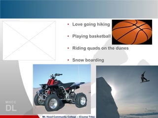 Love going hiking Playing basketball Riding quads on the dunes Snow boarding Mt. Hood Community College – [Course Title] 