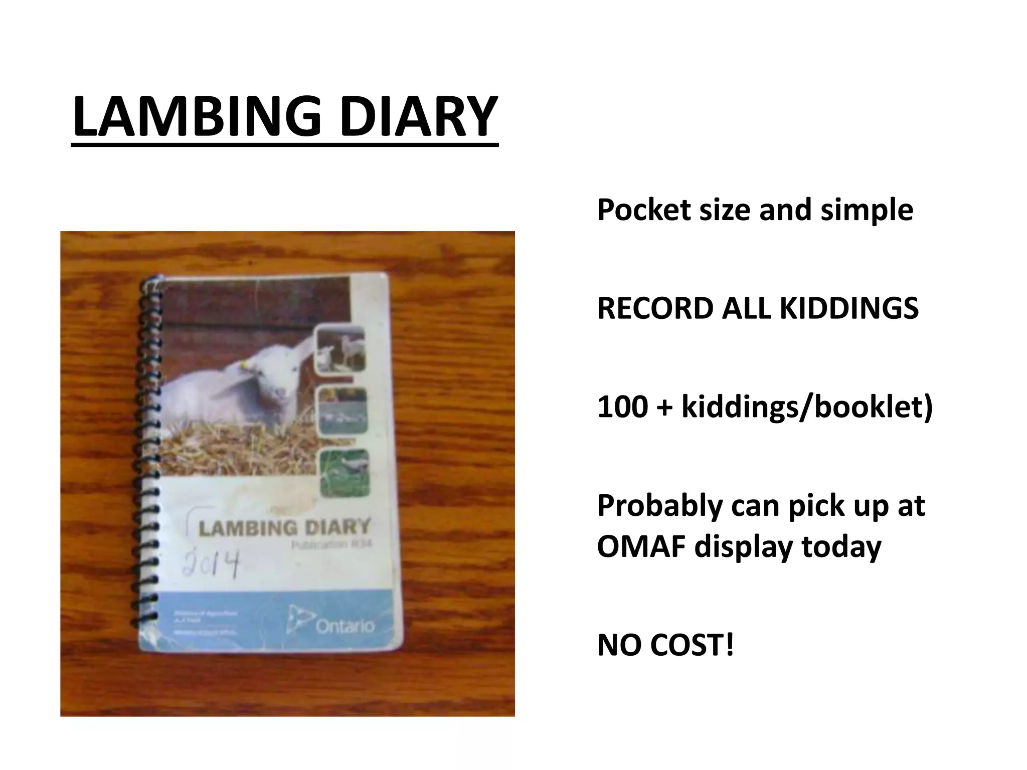 LAMBING DIARY
Pocket size and simple
RECORD ALL KIDDINGS
100 + kiddings/booklet)
Probably can pick up at
OMAF display today
NO COST!
 