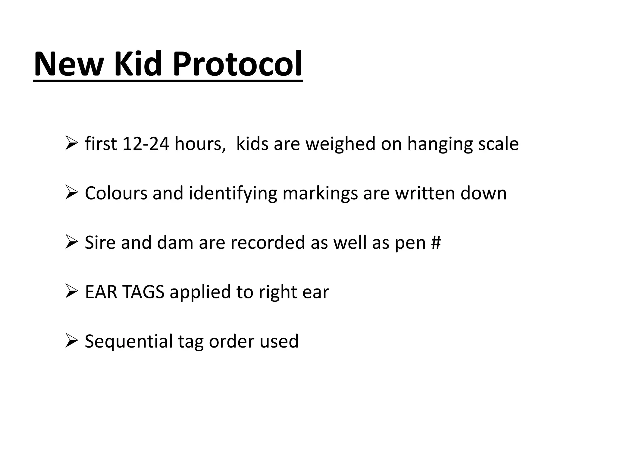 New Kid Protocol
 first 12-24 hours, kids are weighed on hanging scale
 Colours and identifying markings are written down
 Sire and dam are recorded as well as pen #
 EAR TAGS applied to right ear
 Sequential tag order used
 