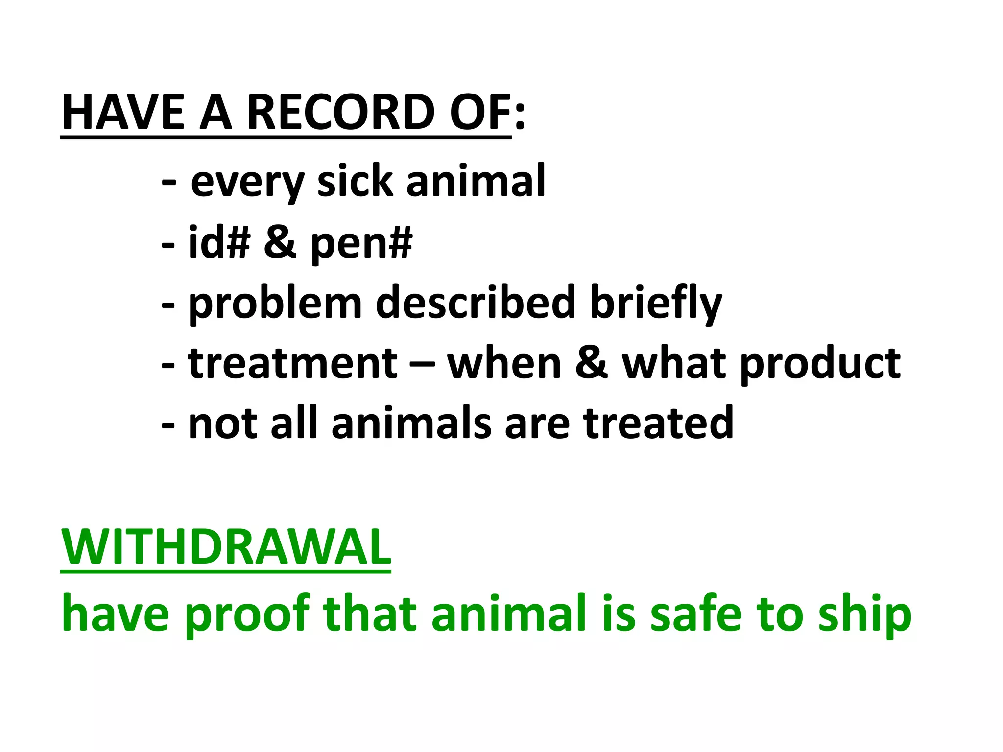 HAVE A RECORD OF:
- every sick animal
- id# & pen#
- problem described briefly
- treatment – when & what product
- not all animals are treated
WITHDRAWAL
have proof that animal is safe to ship
 