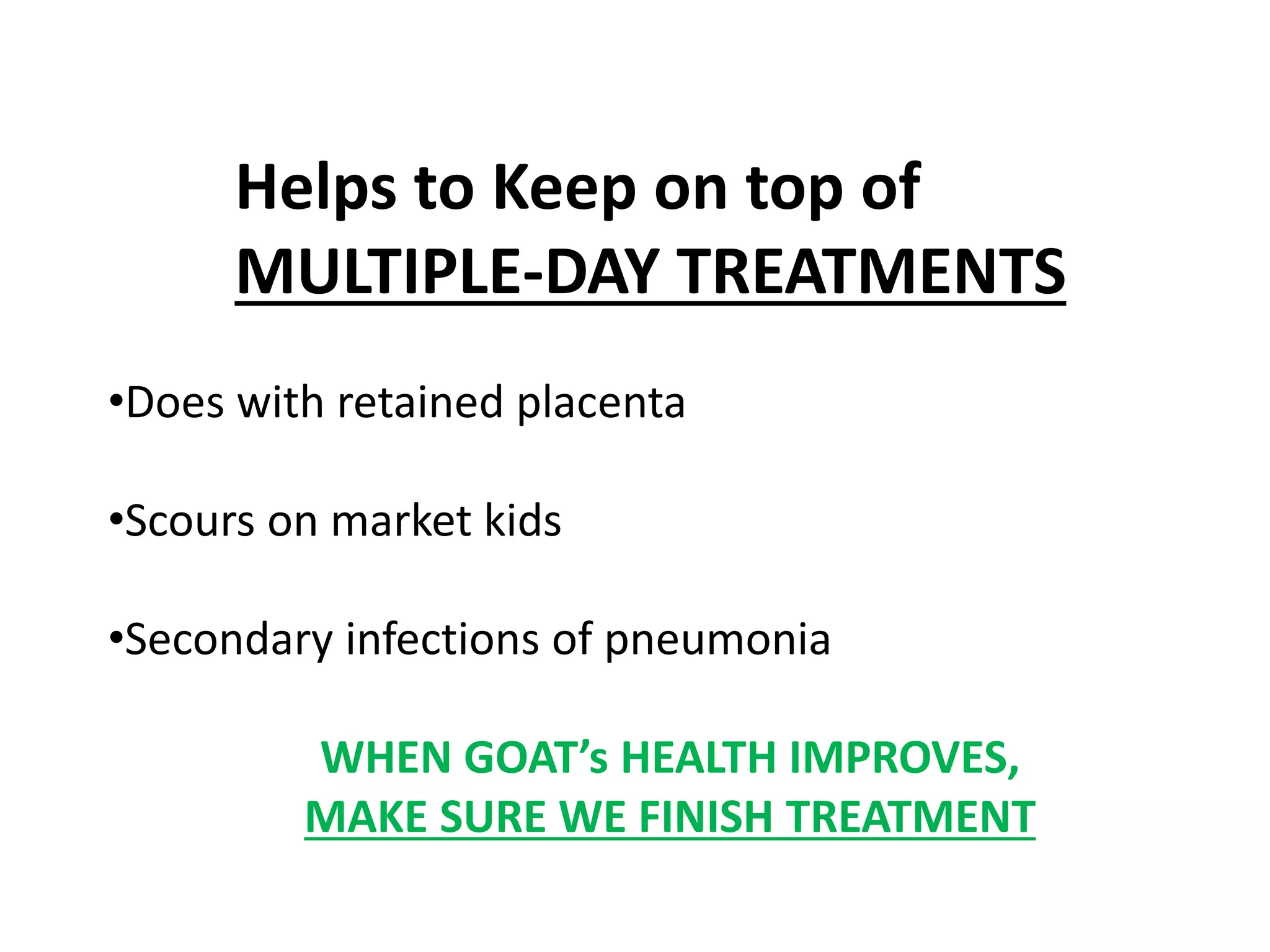 Helps to Keep on top of
MULTIPLE-DAY TREATMENTS
•Does with retained placenta
•Scours on market kids
•Secondary infections of pneumonia
WHEN GOAT’s HEALTH IMPROVES,
MAKE SURE WE FINISH TREATMENT
 