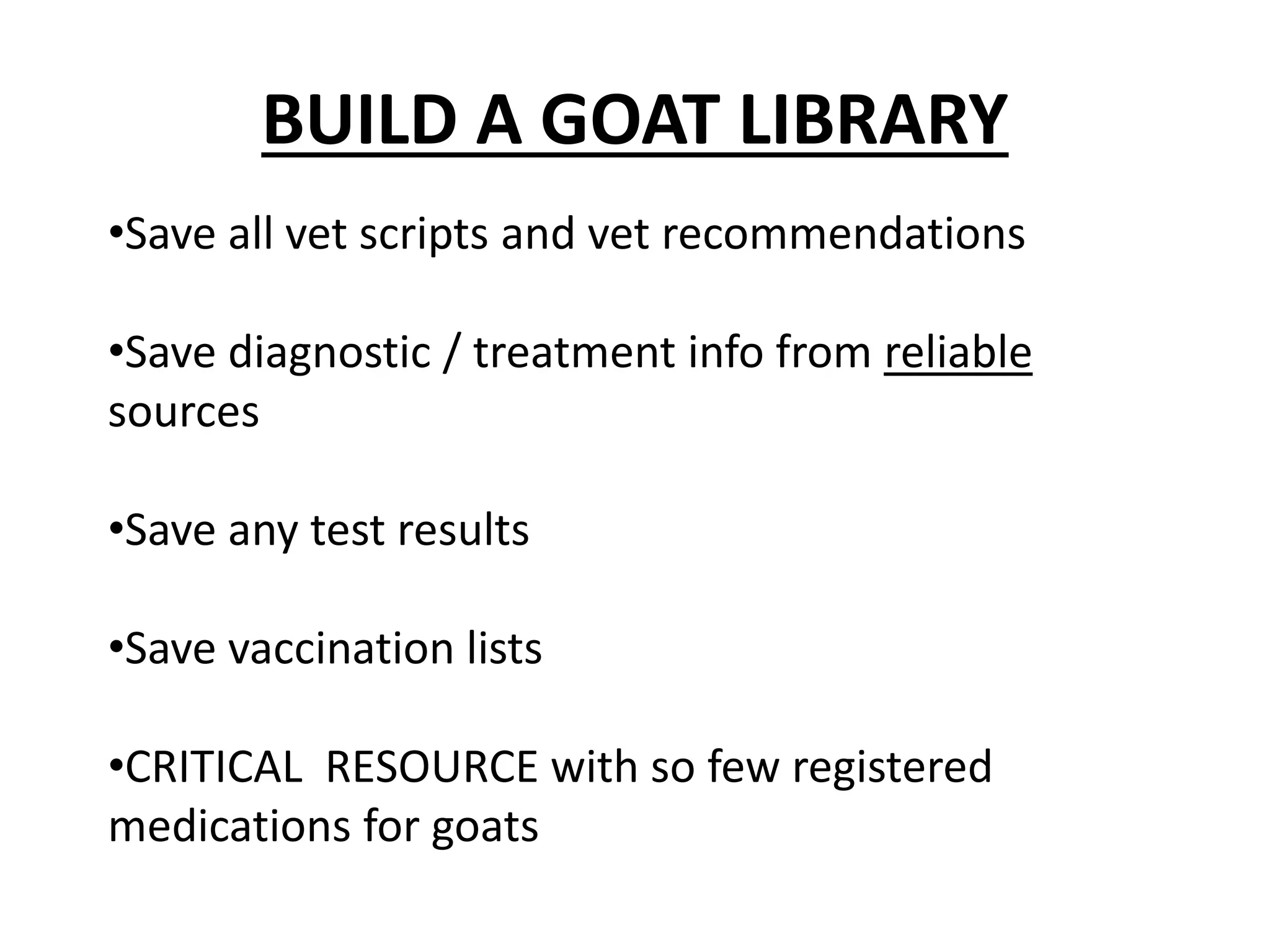 BUILD A GOAT LIBRARY
•Save all vet scripts and vet recommendations
•Save diagnostic / treatment info from reliable
sources
•Save any test results
•Save vaccination lists
•CRITICAL RESOURCE with so few registered
medications for goats
 