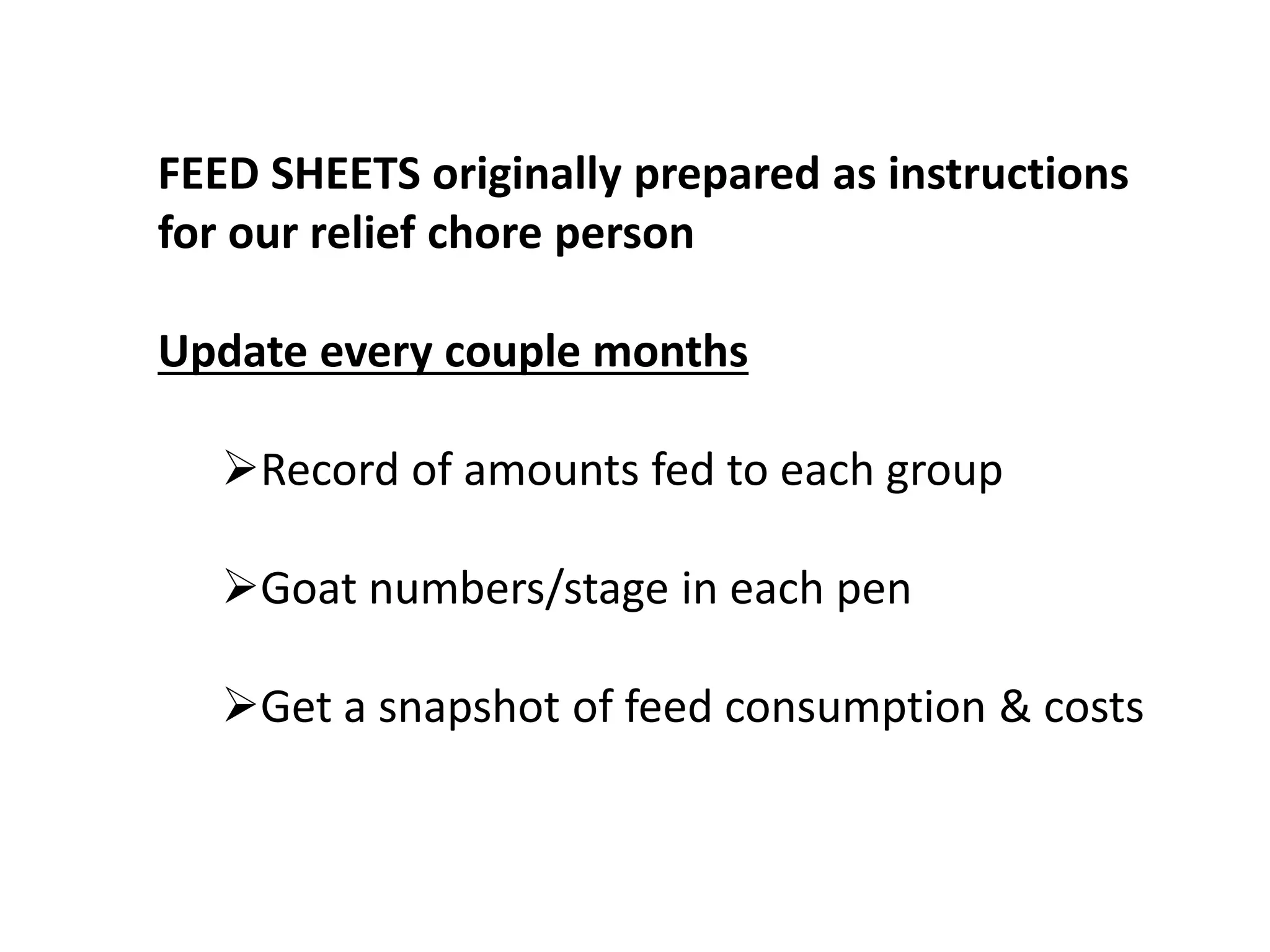 FEED SHEETS originally prepared as instructions
for our relief chore person
Update every couple months
Record of amounts fed to each group
Goat numbers/stage in each pen
Get a snapshot of feed consumption & costs
 