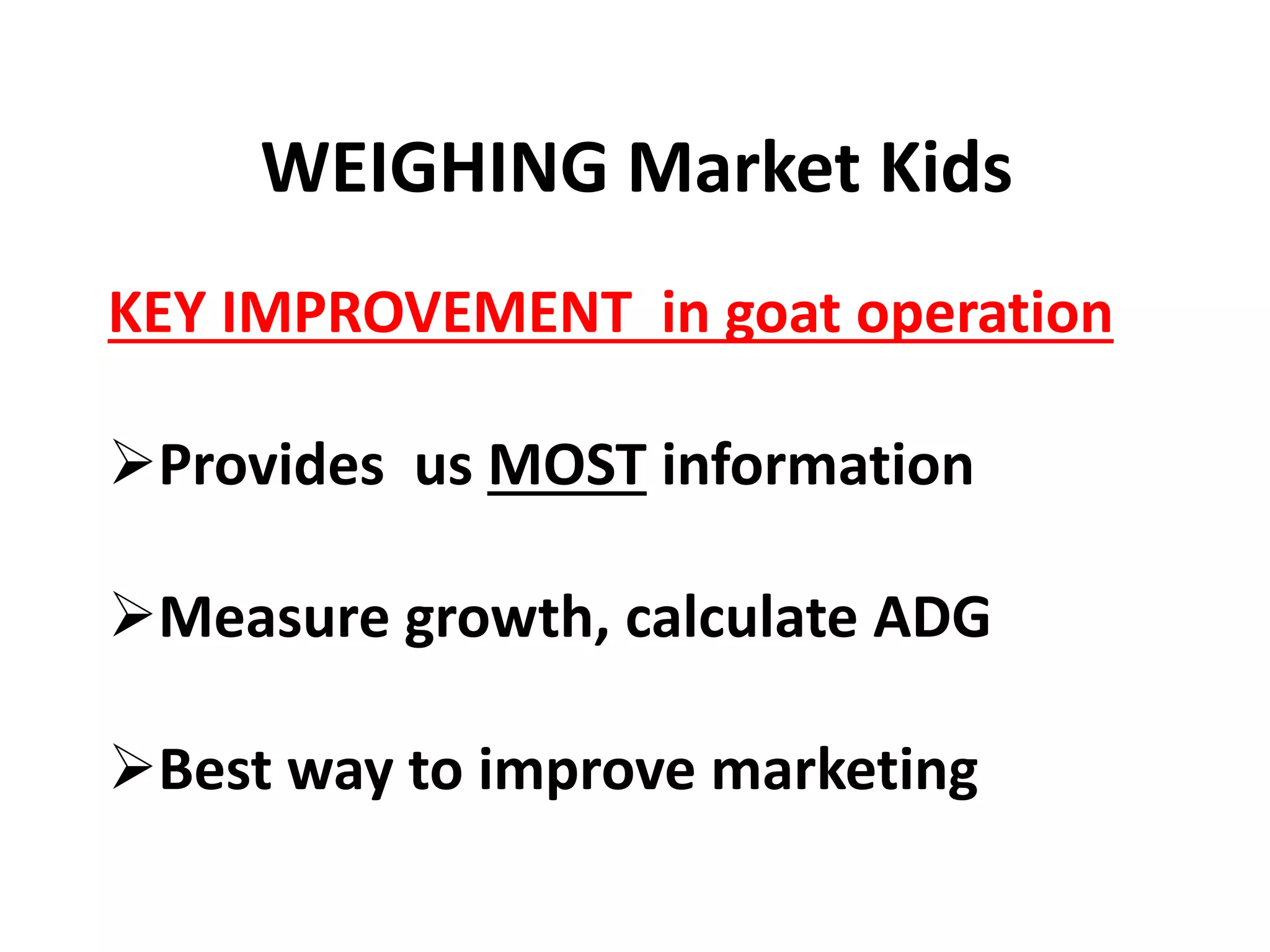WEIGHING Market Kids
KEY IMPROVEMENT in goat operation
Provides us MOST information
Measure growth, calculate ADG
Best way to improve marketing
 