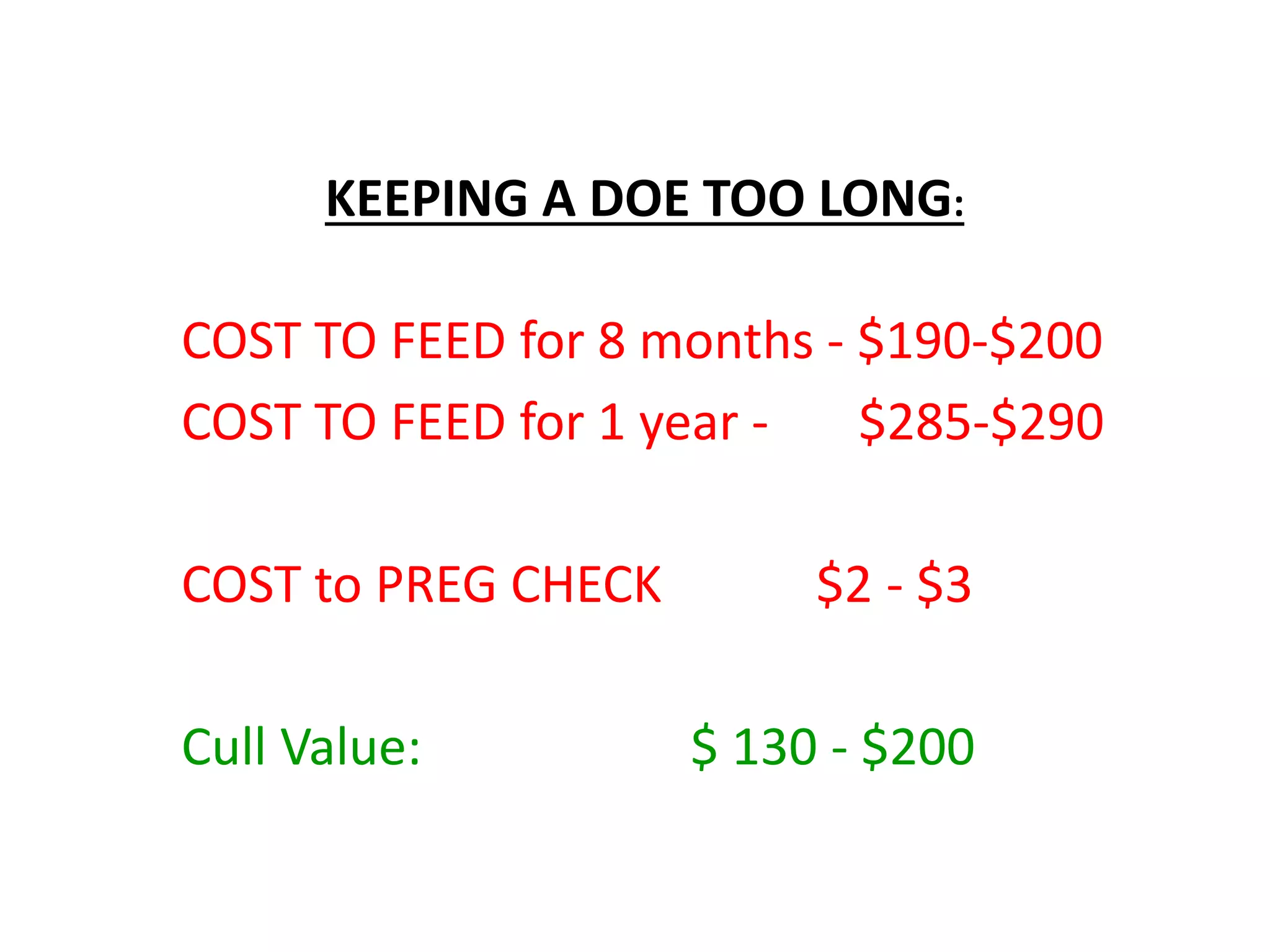 KEEPING A DOE TOO LONG:
COST TO FEED for 8 months - $190-$200
COST TO FEED for 1 year - $285-$290
COST to PREG CHECK $2 - $3
Cull Value: $ 130 - $200
 