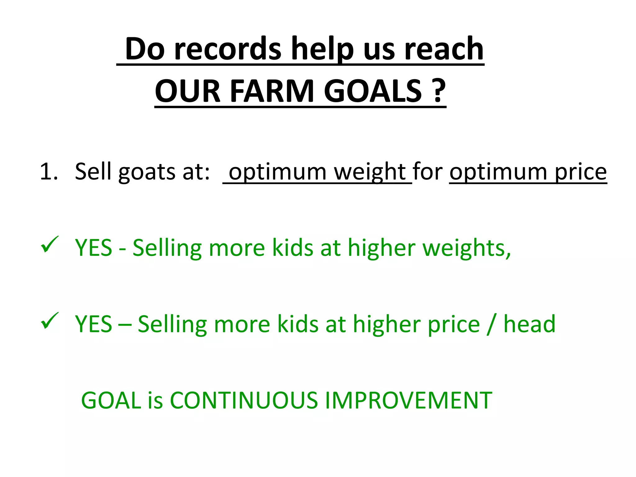 1. Sell goats at: optimum weight for optimum price
 YES - Selling more kids at higher weights,
 YES – Selling more kids at higher price / head
GOAL is CONTINUOUS IMPROVEMENT
Do records help us reach
OUR FARM GOALS ?
 