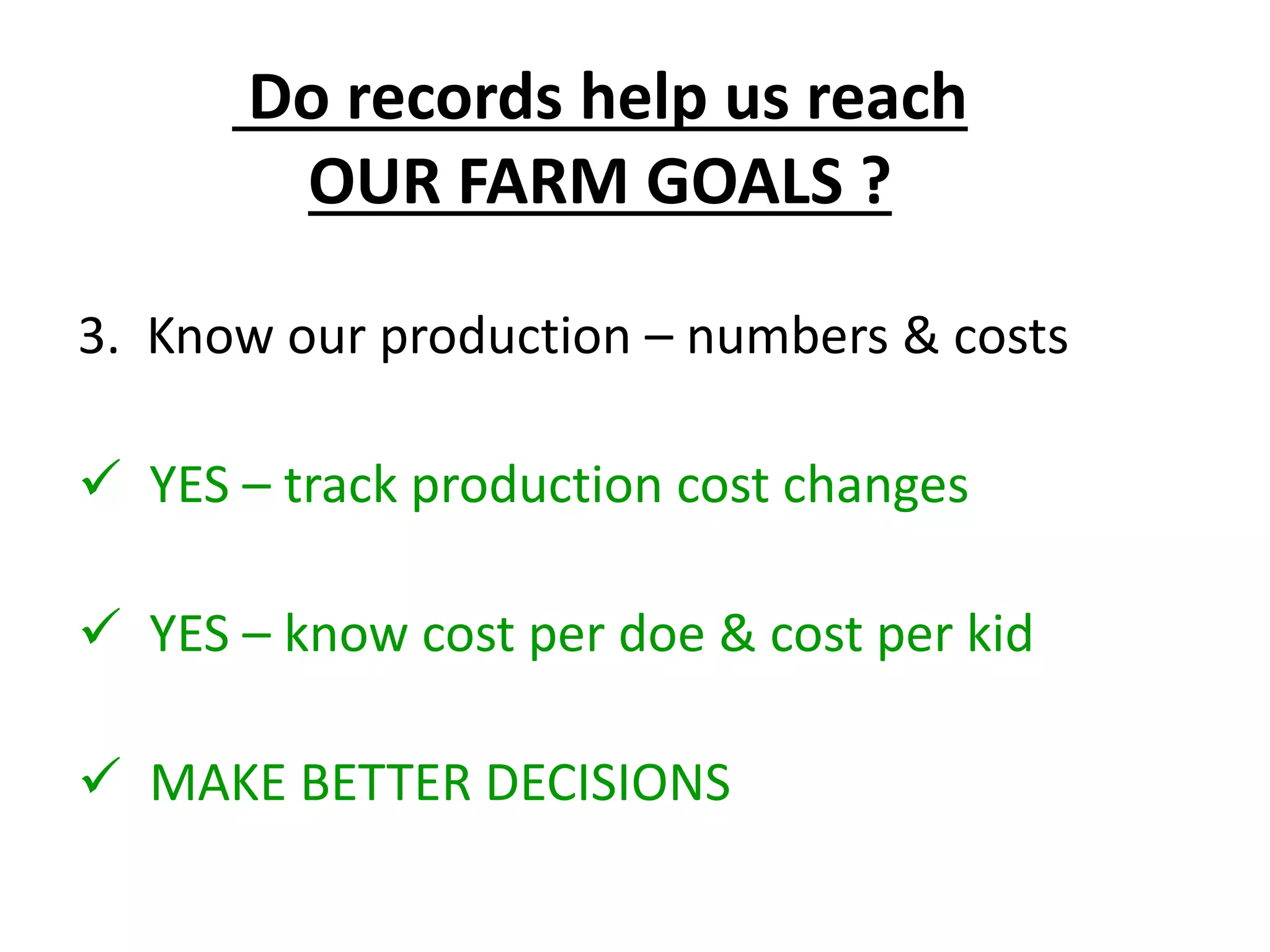 3. Know our production – numbers & costs
 YES – track production cost changes
 YES – know cost per doe & cost per kid
 MAKE BETTER DECISIONS
Do records help us reach
OUR FARM GOALS ?
 