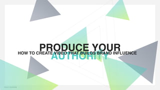 PAGE NUMBER1
PRODUCE YOUR
AUTHORITYHOW TO CREATE VIDEO THAT BUILDS BRAND INFLUENCE
 
