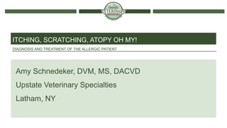 DIAGNOSIS AND TREATMENT OF THE ALLERGIC PATIENT
ITCHING, SCRATCHING, ATOPY OH MY!
Amy Schnedeker, DVM, MS, DACVD
Upstate Veterinary Specialties
Latham, NY
 
