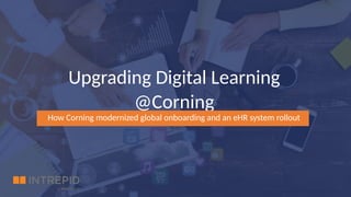 Corning Restricted
Upgrading Digital Learning
@Corning
How Corning modernized global onboarding and an eHR system rollout
 