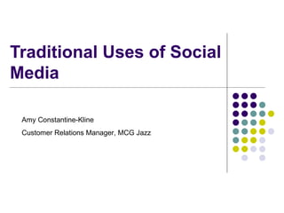 Traditional Uses of Social Media Amy Constantine-Kline  Customer Relations Manager, MCG Jazz  