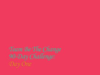 Team Be The Change
90-Day Challenge:
Day One
 