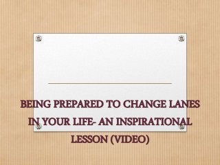 BEING PREPARED TO CHANGE LANES
IN YOUR LIFE- AN INSPIRATIONAL
LESSON (VIDEO)
 