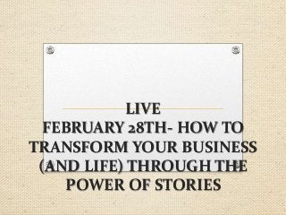 LIVE
FEBRUARY 28TH- HOW TO
TRANSFORM YOUR BUSINESS
(AND LIFE) THROUGH THE
POWER OF STORIES
 