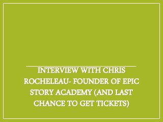 INTERVIEW WITH CHRIS
ROCHELEAU- FOUNDER OF EPIC
STORY ACADEMY (AND LAST
CHANCE TO GET TICKETS)
 