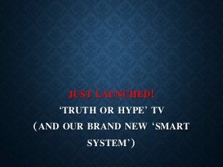 JUST LAUNCHED!
‘TRUTH OR HYPE’ TV
(AND OUR BRAND NEW ‘SMART
SYSTEM’)
 