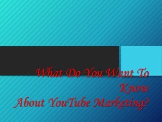 What Do You Want To
Know
About YouTube Marketing?
 