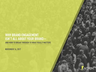 WHY BRAND ENGAGEMENT
ISN’T ALL ABOUT YOUR BRAND—
AND HOW TO BREAK THROUGH TO WHAT REALLY MATTERS
NOVEMBER 16, 2017
 