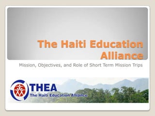The Haiti Education
                    Alliance
Mission, Objectives, and Role of Short Term Mission Trips
 