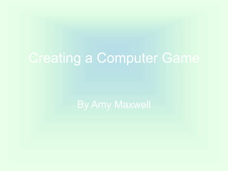 Creating a Computer Game By Amy Maxwell 