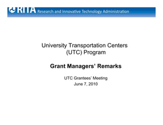 University Transportation Centers
          (
          (UTC) Program
               )    g

   Grant Managers’ Remarks
        UTC Grantees’ Meeting
            June 7, 2010




                                    1
 