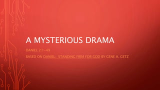 A MYSTERIOUS DRAMA
DANIEL 2:1-49
BASED ON DANIEL: STANDING FIRM FOR GOD BY GENE A. GETZ
 