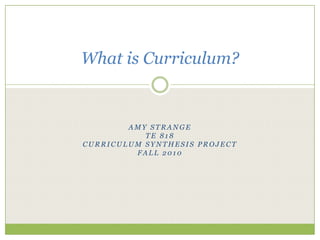 Amy Strange TE 818 Curriculum Synthesis Project Fall 2010 What is Curriculum? 