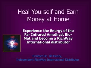 Heal Yourself and Earn Money at Home Experience the Energy of the Far Infrared Amethyst Bio-Mat and become a RichWay International distributor Contact Dr. Jill Henry,  Independent  RichWay  International Distributor 