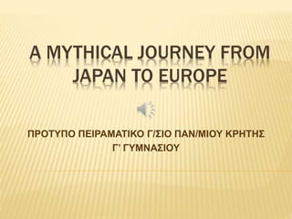 A MYTHICAL JOURNEY FROM
JAPAN TO EUROPE
ΠΡΟΤΥΠΟ ΠΕΙΡΑΜΑΤΙΚΟ Γ/ΣΙΟ ΠΑΝ/ΜΙΟΥ ΚΡΗΤΗΣ
Γ’ ΓΥΜΝΑΣΙΟΥ
 
