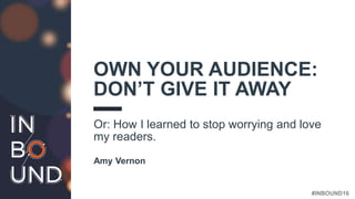 #INBOUND16
OWN YOUR AUDIENCE:
DON’T GIVE IT AWAY
Or: How I learned to stop worrying and love
my readers.
Amy Vernon
 