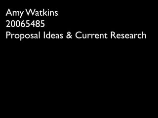 Amy Watkins
20065485
Proposal Ideas & Current Research
 