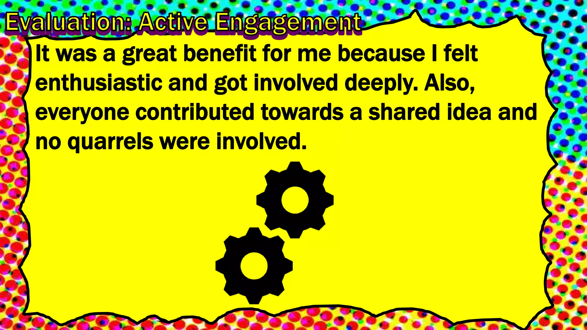 It was a great benefit for me because I felt
enthusiastic and got involved deeply. Also,
everyone contributed towards a shared idea and
no quarrels were involved.
 