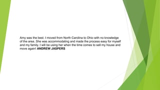 Amy was the best. I moved from North Carolina to Ohio with no knowledge
of the area. She was accommodating and made the process easy for myself
and my family. I will be using her when the time comes to sell my house and
move again! ANDREW JASPERS
 