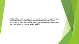 We bought our house using one of their agents about 5 years ago and it was
the best experience. They take great care of their clients. They stay in
contact with us every year multiple times a year. I always recommend them
to anyone looking for a house. MILES AUSTIN
 