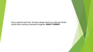 Amy is great to work with. Her team always returns my calls and emails
quickly when working a transaction together. NANCY FARBER
 