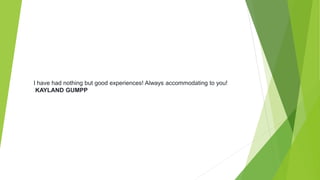 I have had nothing but good experiences! Always accommodating to you!
KAYLAND GUMPP
 