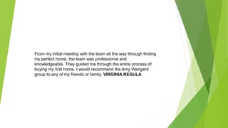 From my initial meeting with the team all the way through finding
my perfect home, the team was professional and
knowledgeable. They guided me through the entire process of
buying my first home. I would recommend the Amy Wengerd
group to any of my friends or family. VIRGINIA REGULA
 